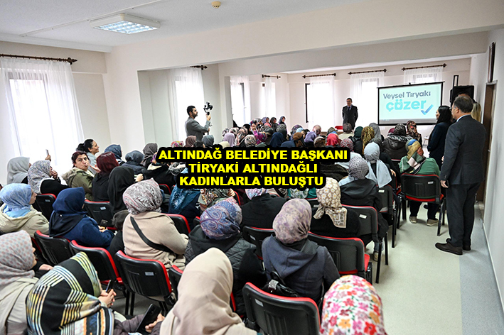 ALTINDAĞ BELEDİYE BAŞKANI TİRYAKİ ALTINDAĞLI KADINLARLA BULUŞTU …2025