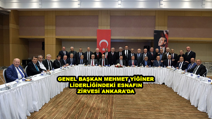 GENEL BAŞKAN MEHMET YİĞİNER LİDERLİĞİNDEKİ ESNAFIN ZİRVESİ ANKARA DA