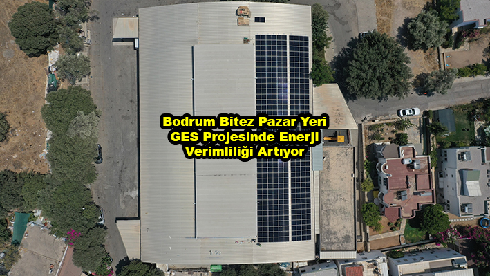 Bodrum Bitez Pazar Yeri GES Projesinde Enerji Verimliliği Artıyor …2026